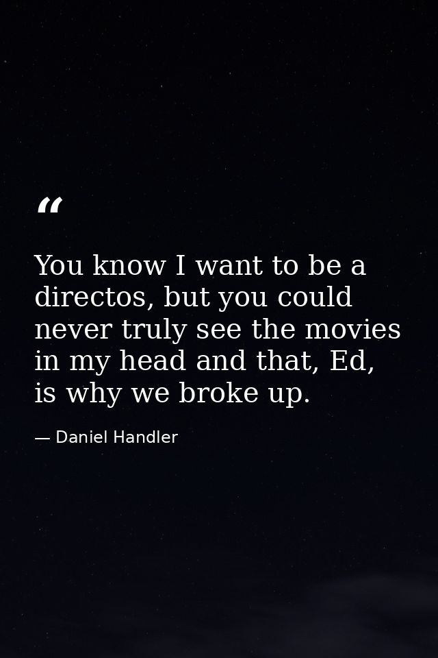 You know I want to be a directos, but you could never truly see the movies in my head and that, Ed, is why we broke up. — Daniel Handler