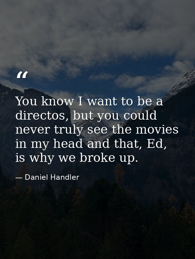 You know I want to be a directos, but you could never truly see the movies in my head and that, Ed, is why we broke up. — Daniel Handler
