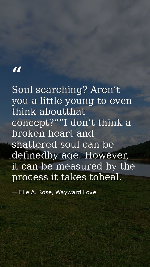 Soul searching? Aren’t you a little young to even think aboutthat concept?”“I don’t think a broken heart and shattered s — Elle A. Rose, Wayward Love