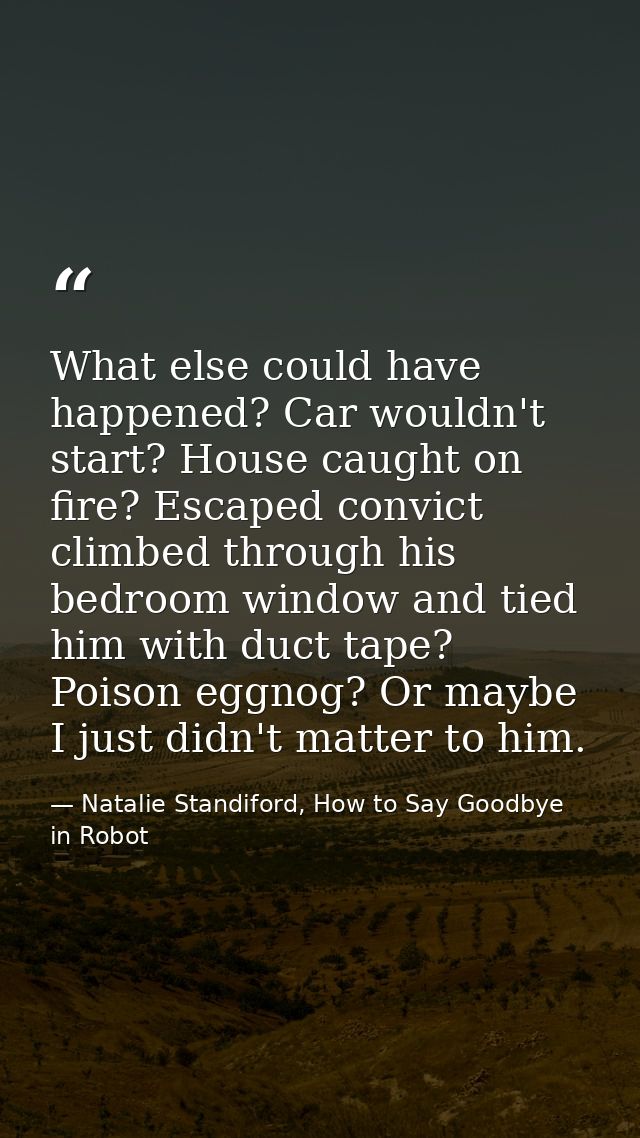 What else could have happened? Car wouldn't start? House caught on fire? Escaped convict climbed through his bedroom win — Natalie Standiford, How to Say Goodbye in Robot
