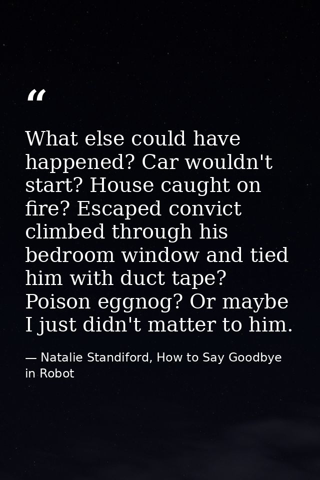 What else could have happened? Car wouldn't start? House caught on fire? Escaped convict climbed through his bedroom win — Natalie Standiford, How to Say Goodbye in Robot