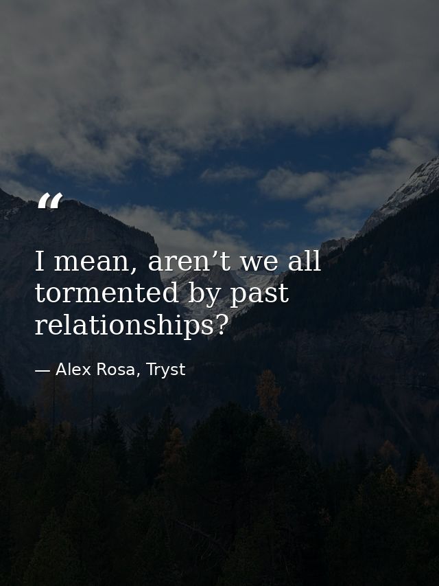 I mean, aren’t we all tormented by past relationships? — Alex Rosa, Tryst