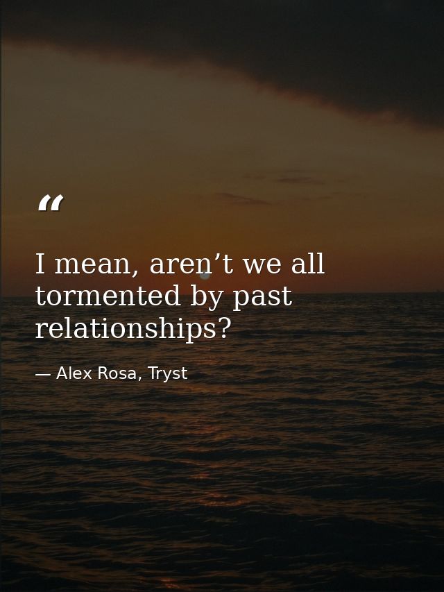 I mean, aren’t we all tormented by past relationships? — Alex Rosa, Tryst