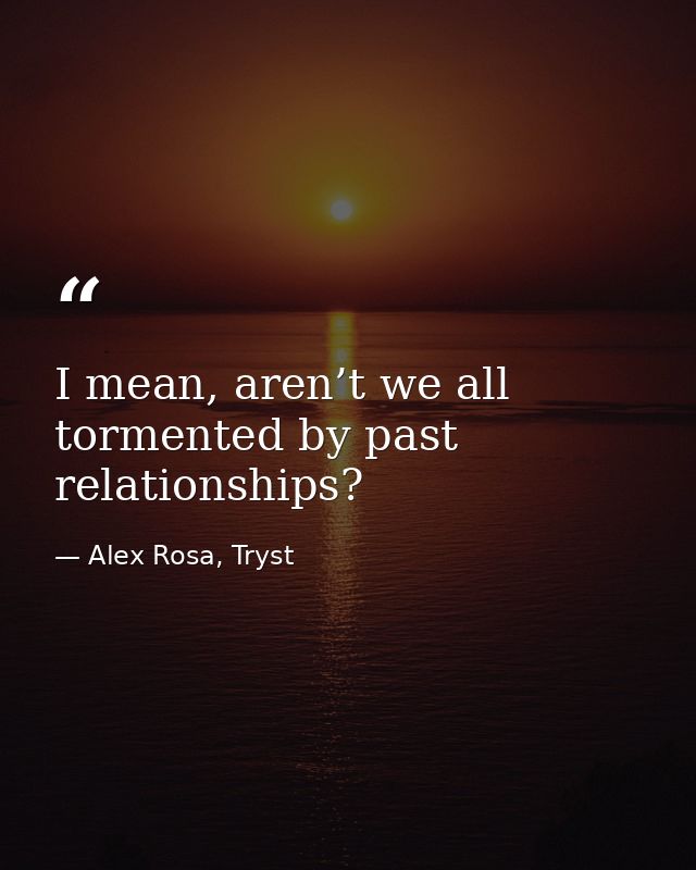 I mean, aren’t we all tormented by past relationships? — Alex Rosa, Tryst