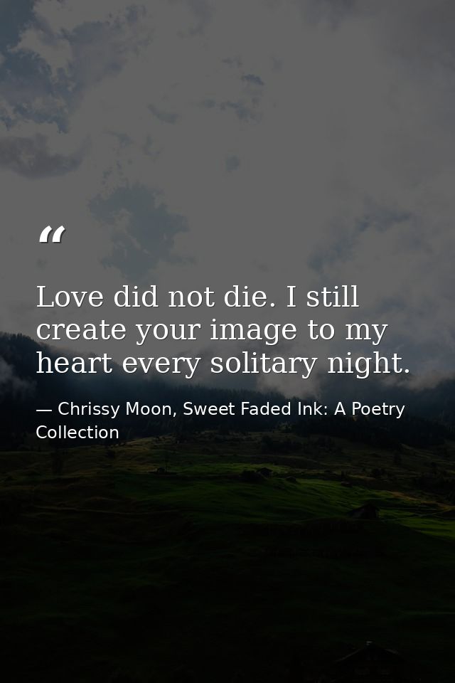 Love did not die. I still create your image to my heart every solitary night. — Chrissy Moon, Sweet Faded Ink: A Poetry Collection
