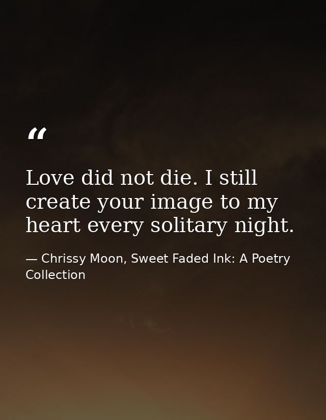 Love did not die. I still create your image to my heart every solitary night. — Chrissy Moon, Sweet Faded Ink: A Poetry Collection