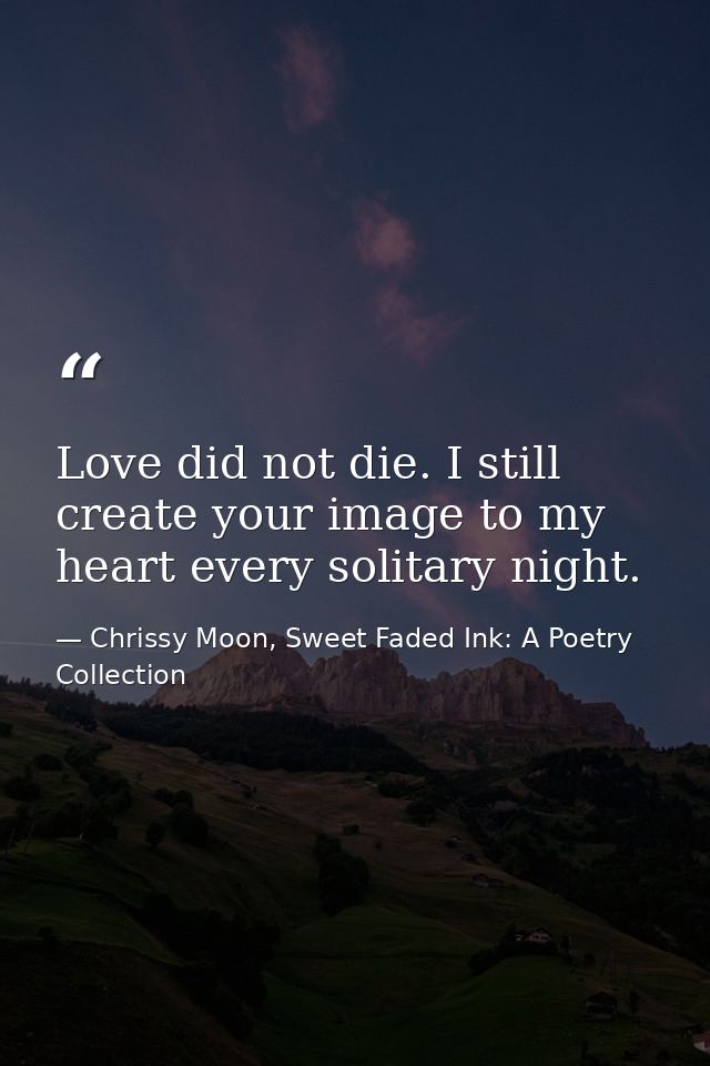 Love did not die. I still create your image to my heart every solitary night. — Chrissy Moon, Sweet Faded Ink: A Poetry Collection