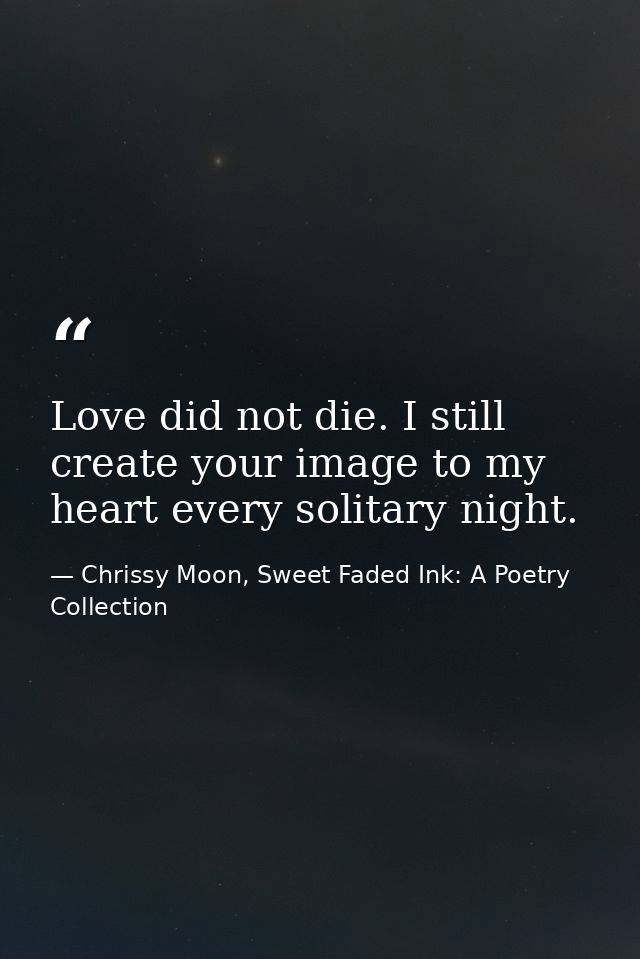 Love did not die. I still create your image to my heart every solitary night. — Chrissy Moon, Sweet Faded Ink: A Poetry Collection