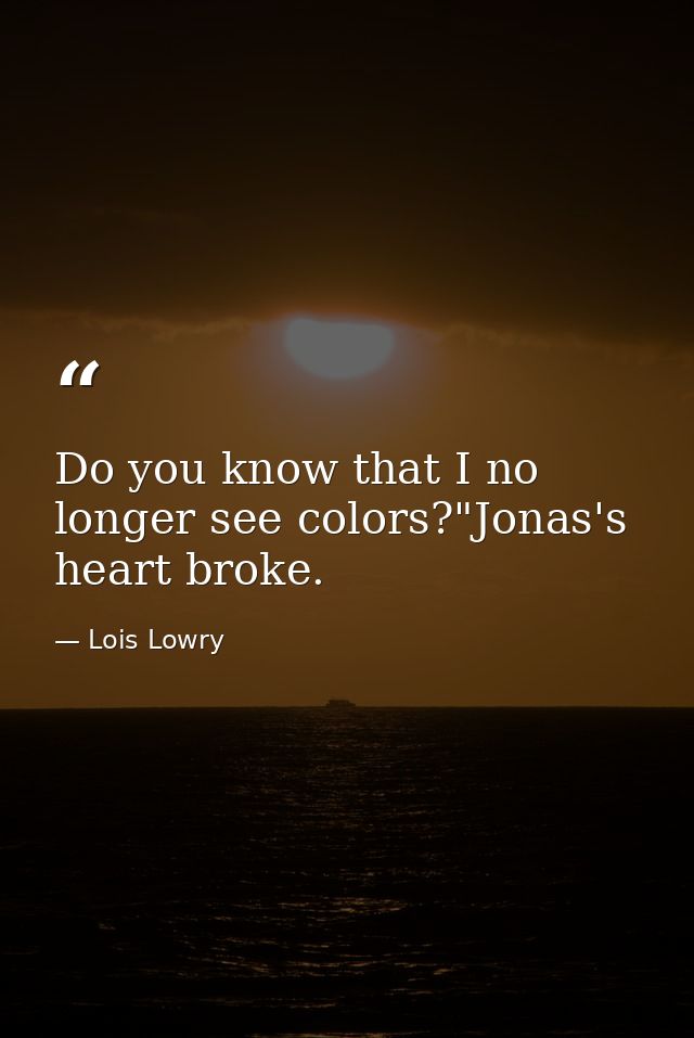 Do you know that I no longer see colors?"Jonas's heart broke. — Lois Lowry