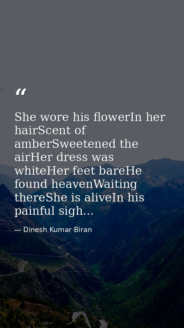 She wore his flowerIn her hairScent of amberSweetened the airHer dress was whiteHer feet bareHe found heavenWaiting ther — Dinesh Kumar Biran