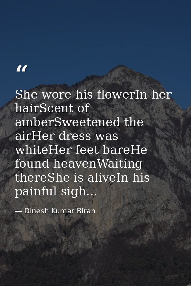 She wore his flowerIn her hairScent of amberSweetened the airHer dress was whiteHer feet bareHe found heavenWaiting ther — Dinesh Kumar Biran