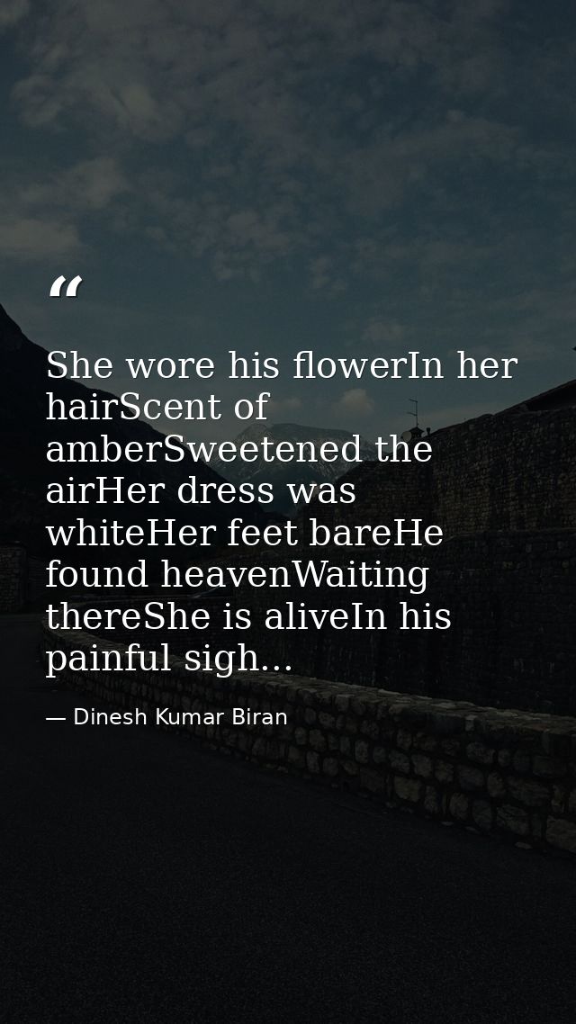 She wore his flowerIn her hairScent of amberSweetened the airHer dress was whiteHer feet bareHe found heavenWaiting ther — Dinesh Kumar Biran