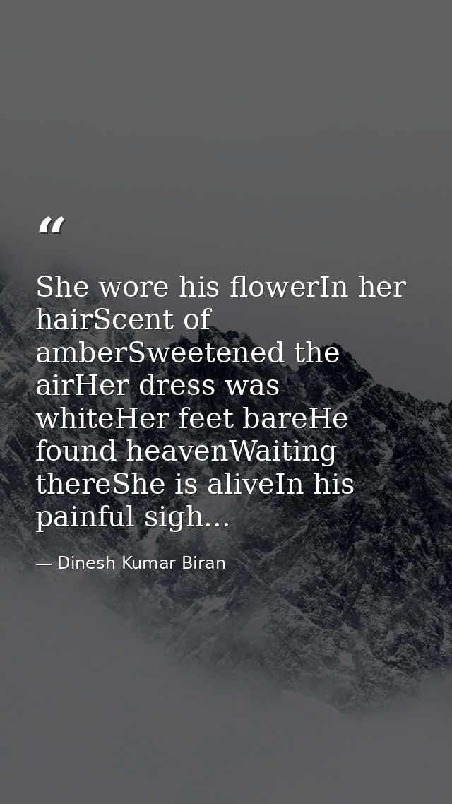 She wore his flowerIn her hairScent of amberSweetened the airHer dress was whiteHer feet bareHe found heavenWaiting ther — Dinesh Kumar Biran
