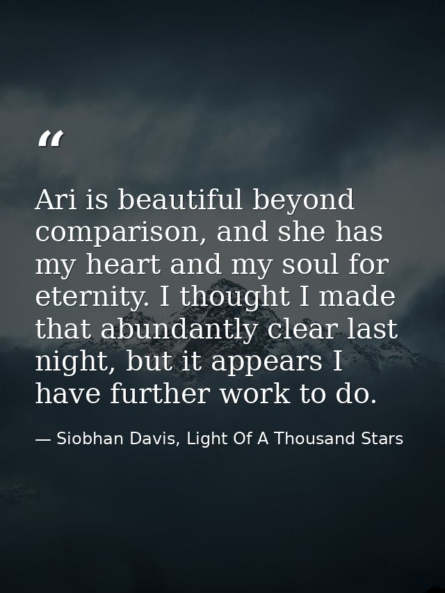 Ari is beautiful beyond comparison, and she has my heart and my soul for eternity. I thought I made that abundantly clea — Siobhan Davis, Light Of A Thousand Stars