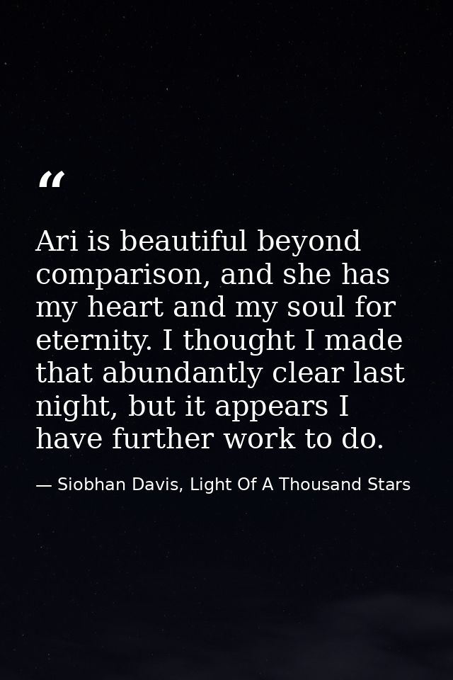 Ari is beautiful beyond comparison, and she has my heart and my soul for eternity. I thought I made that abundantly clea — Siobhan Davis, Light Of A Thousand Stars