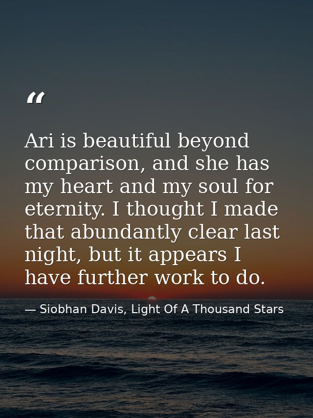 Ari is beautiful beyond comparison, and she has my heart and my soul for eternity. I thought I made that abundantly clea — Siobhan Davis, Light Of A Thousand Stars