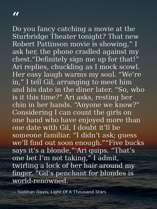 Do you fancy catching a movie at the Sturbridge Theater tonight? That new Robert Pattinson movie is showing,” I ask her, — Siobhan Davis, Light Of A Thousand Stars