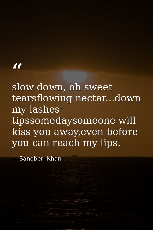 slow down, oh sweet tearsflowing nectar...down my lashes' tipssomedaysomeone will kiss you away,even before you can reac — Sanober  Khan