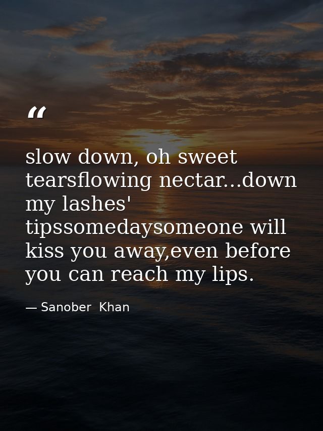 slow down, oh sweet tearsflowing nectar...down my lashes' tipssomedaysomeone will kiss you away,even before you can reac — Sanober  Khan