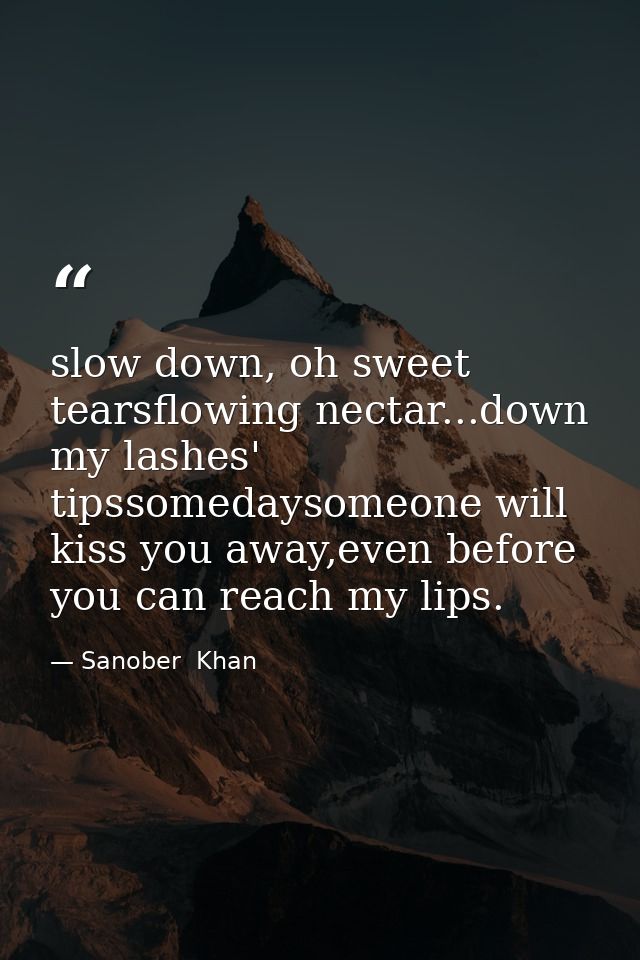 slow down, oh sweet tearsflowing nectar...down my lashes' tipssomedaysomeone will kiss you away,even before you can reac — Sanober  Khan