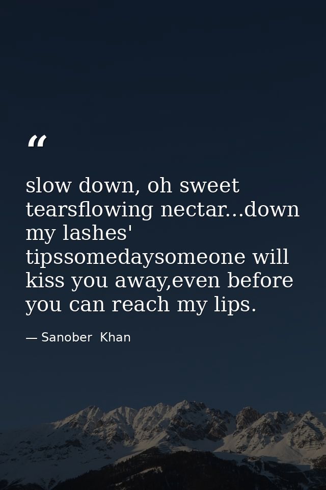 slow down, oh sweet tearsflowing nectar...down my lashes' tipssomedaysomeone will kiss you away,even before you can reac — Sanober  Khan