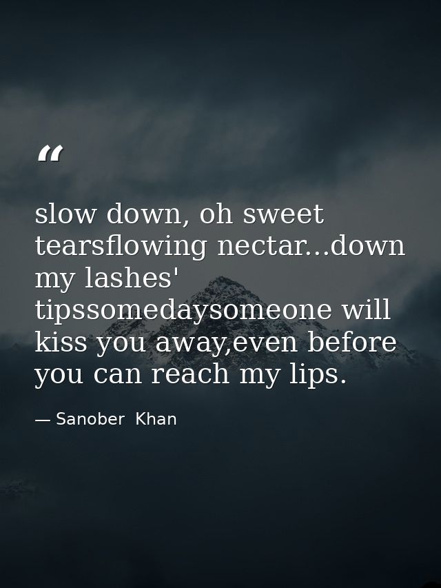 slow down, oh sweet tearsflowing nectar...down my lashes' tipssomedaysomeone will kiss you away,even before you can reac — Sanober  Khan