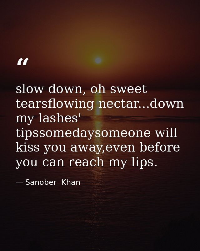 slow down, oh sweet tearsflowing nectar...down my lashes' tipssomedaysomeone will kiss you away,even before you can reac — Sanober  Khan