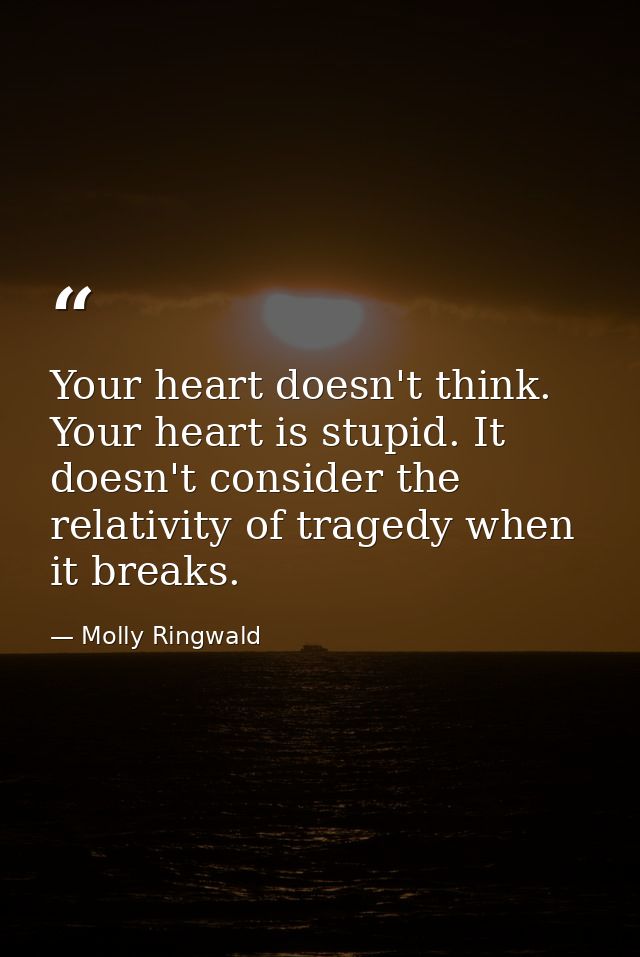 Your heart doesn't think. Your heart is stupid. It doesn't consider the relativity of tragedy when it breaks. — Molly Ringwald