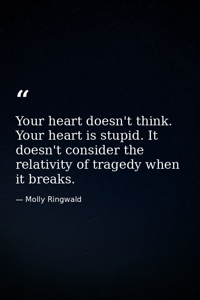 Your heart doesn't think. Your heart is stupid. It doesn't consider the relativity of tragedy when it breaks. — Molly Ringwald