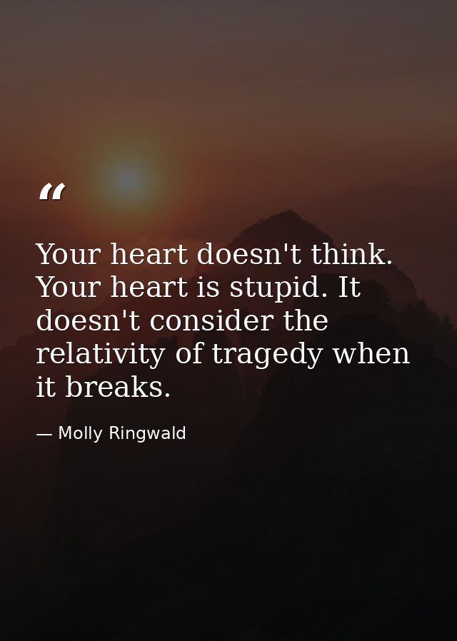 Your heart doesn't think. Your heart is stupid. It doesn't consider the relativity of tragedy when it breaks. — Molly Ringwald