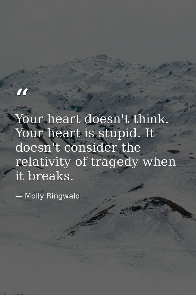 Your heart doesn't think. Your heart is stupid. It doesn't consider the relativity of tragedy when it breaks. — Molly Ringwald