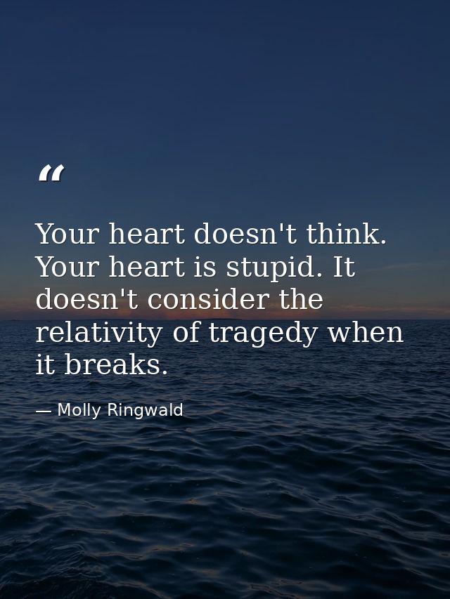 Your heart doesn't think. Your heart is stupid. It doesn't consider the relativity of tragedy when it breaks. — Molly Ringwald