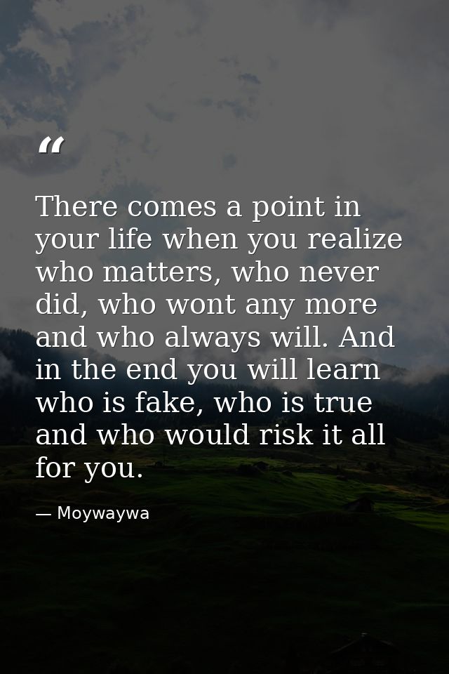 There comes a point in your life when you realize who matters, who never did, who wont any more and who always will. And — Moywaywa