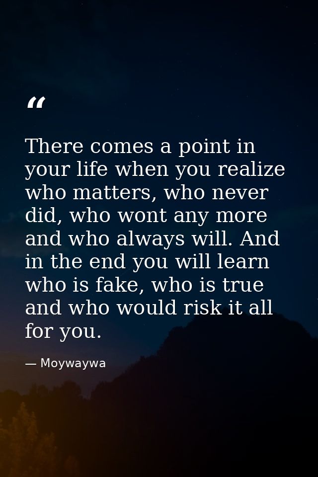 There comes a point in your life when you realize who matters, who never did, who wont any more and who always will. And — Moywaywa