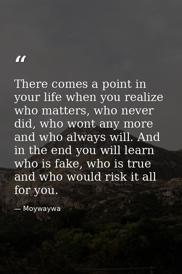 There comes a point in your life when you realize who matters, who never did, who wont any more and who always will. And — Moywaywa