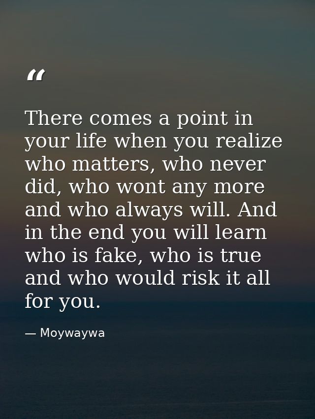 There comes a point in your life when you realize who matters, who never did, who wont any more and who always will. And — Moywaywa