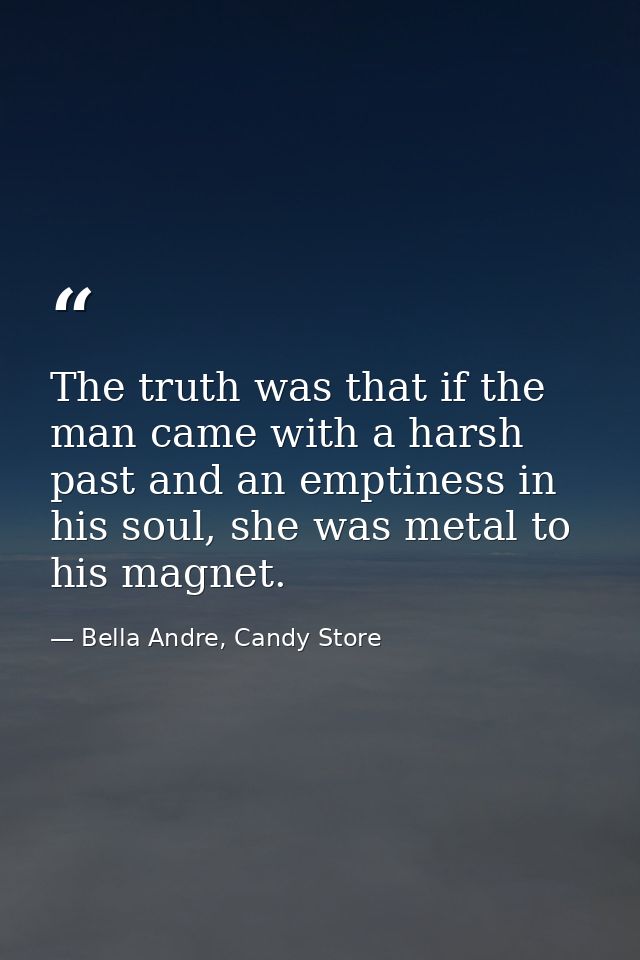 The truth was that if the man came with a harsh past and an emptiness in his soul, she was metal to his magnet. — Bella Andre, Candy Store