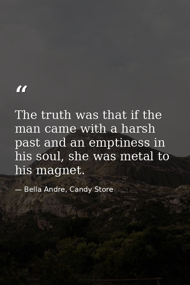 The truth was that if the man came with a harsh past and an emptiness in his soul, she was metal to his magnet. — Bella Andre, Candy Store