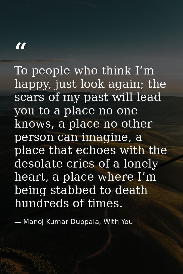 To people who think I’m happy, just look again; the scars of my past will lead you to a place no one knows, a place no o — Manoj Kumar Duppala, With You