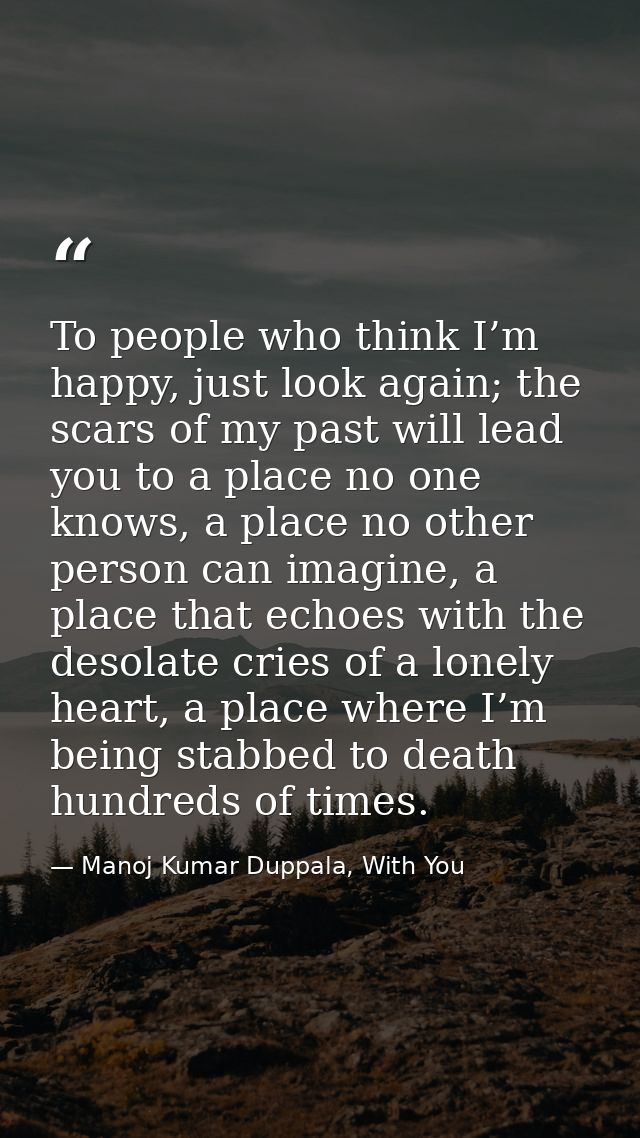 To people who think I’m happy, just look again; the scars of my past will lead you to a place no one knows, a place no o — Manoj Kumar Duppala, With You