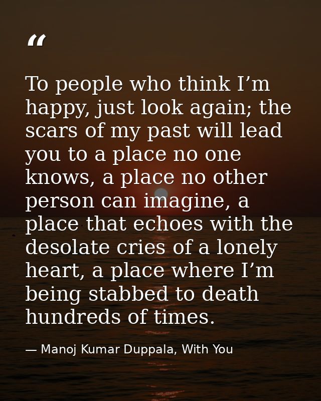 To people who think I’m happy, just look again; the scars of my past will lead you to a place no one knows, a place no o — Manoj Kumar Duppala, With You