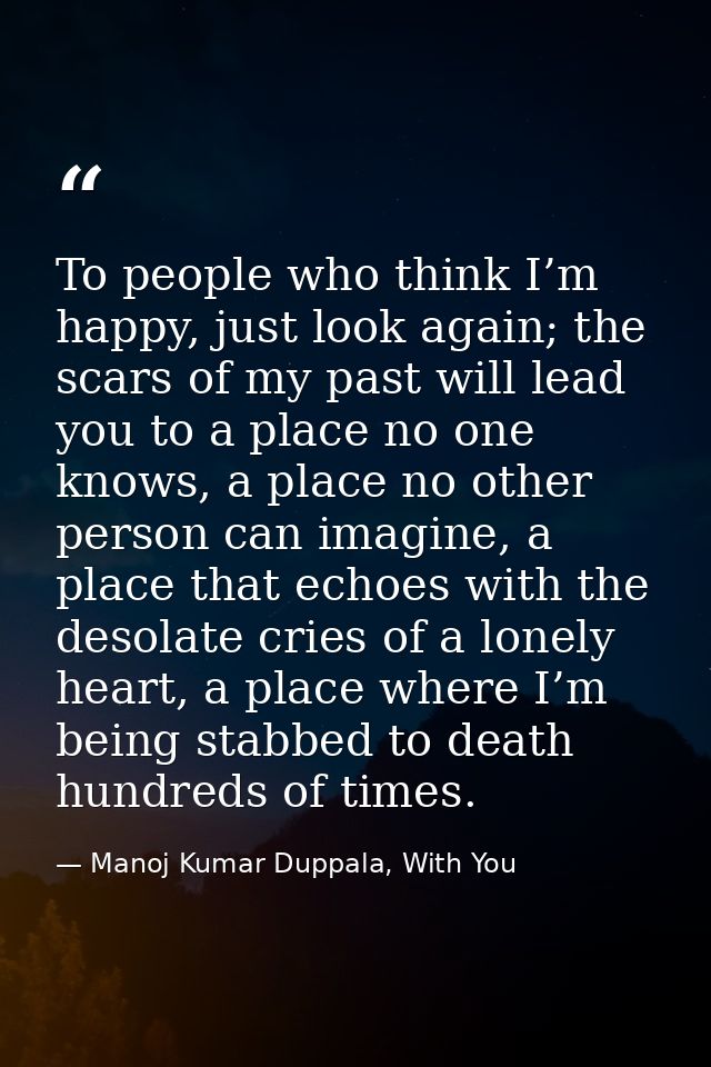 To people who think I’m happy, just look again; the scars of my past will lead you to a place no one knows, a place no o — Manoj Kumar Duppala, With You