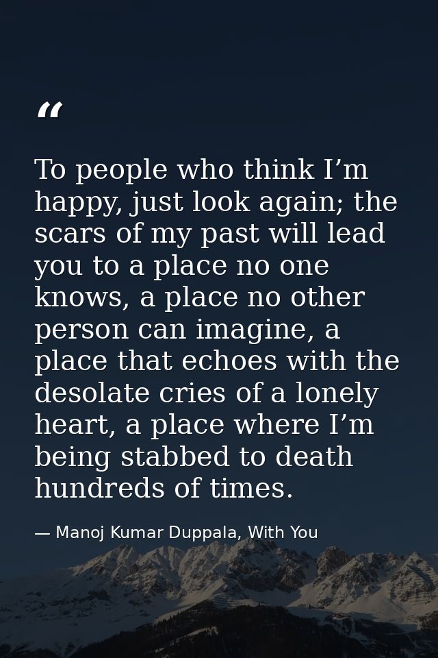 To people who think I’m happy, just look again; the scars of my past will lead you to a place no one knows, a place no o — Manoj Kumar Duppala, With You