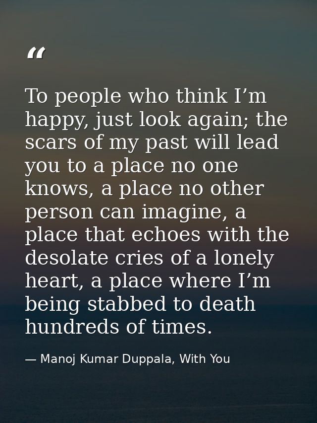 To people who think I’m happy, just look again; the scars of my past will lead you to a place no one knows, a place no o — Manoj Kumar Duppala, With You