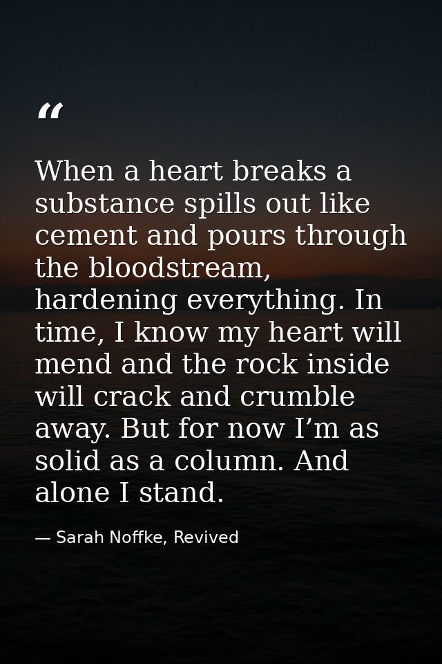 When a heart breaks a substance spills out like cement and pours through the bloodstream, hardening everything. In time, — Sarah Noffke, Revived