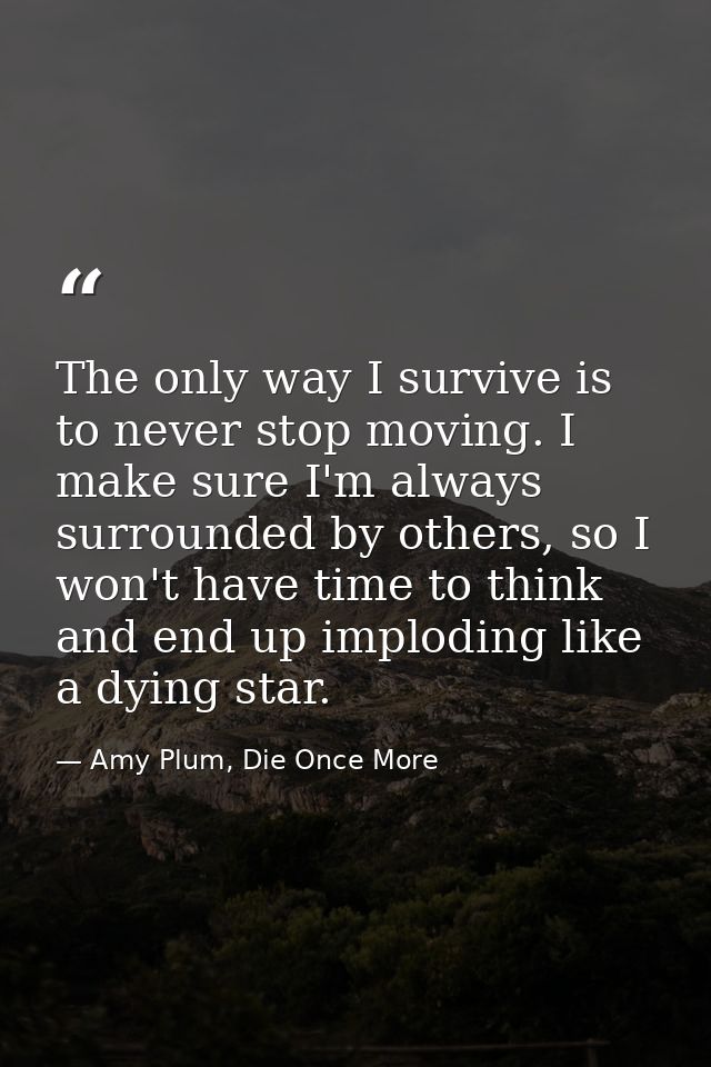 The only way I survive is to never stop moving. I make sure I'm always surrounded by others, so I won't have time to thi — Amy Plum, Die Once More