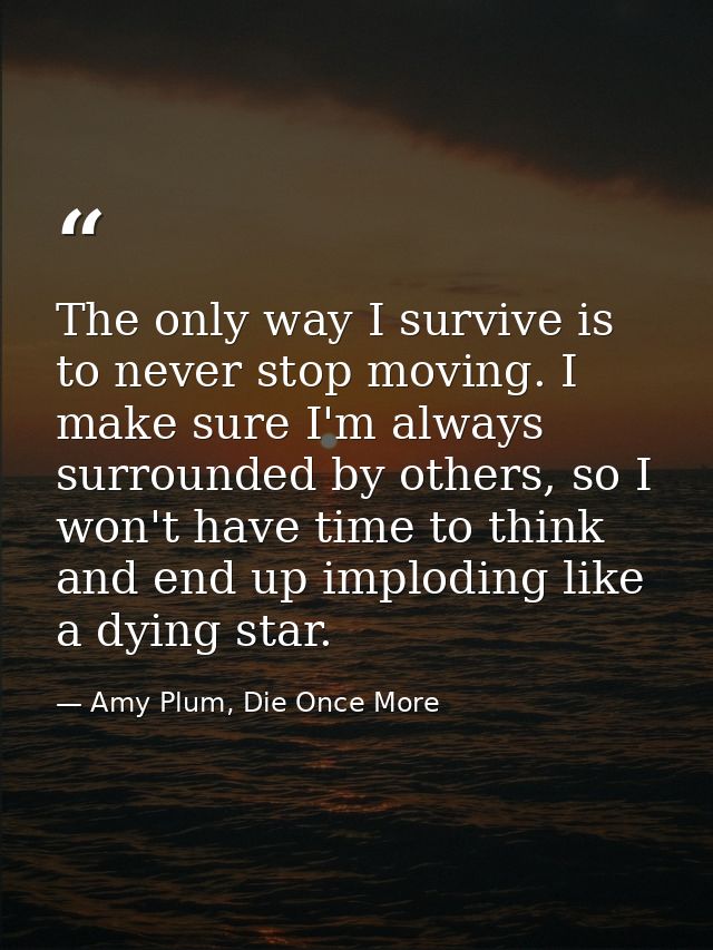 The only way I survive is to never stop moving. I make sure I'm always surrounded by others, so I won't have time to thi — Amy Plum, Die Once More