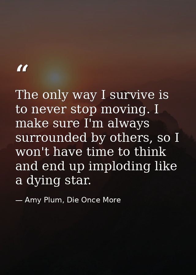 The only way I survive is to never stop moving. I make sure I'm always surrounded by others, so I won't have time to thi — Amy Plum, Die Once More