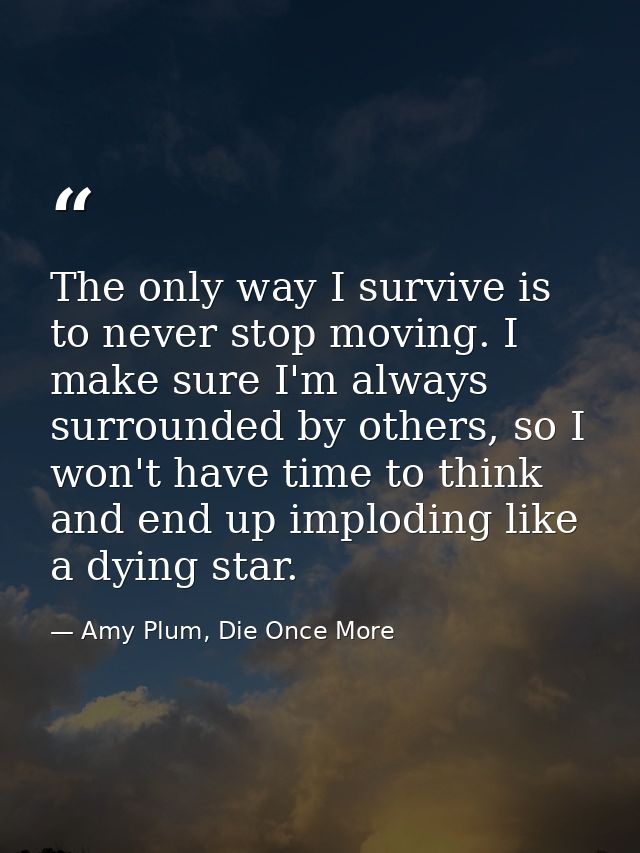 The only way I survive is to never stop moving. I make sure I'm always surrounded by others, so I won't have time to thi — Amy Plum, Die Once More