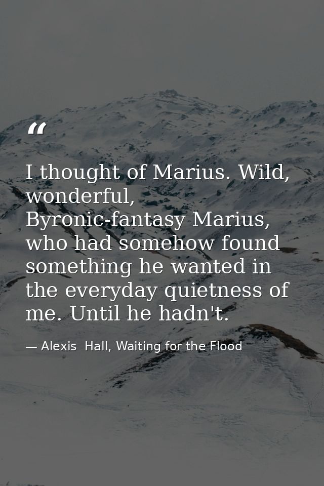 I thought of Marius. Wild, wonderful, Byronic-fantasy Marius, who had somehow found something he wanted in the everyday  — Alexis  Hall, Waiting for the Flood